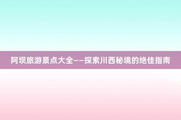 阿坝旅游景点大全——探索川西秘境的绝佳指南